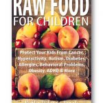 Raw Food for Children: Protect Your Child from Cancer, Hyperactivity, Autism, Diabetes, Allergies, Behavioral Problems, Obesity, ADHD & More